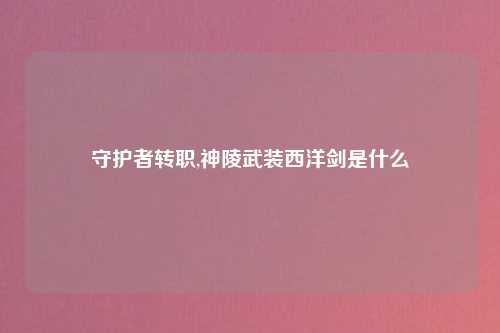 守护者转职,神陵武装西洋剑是什么