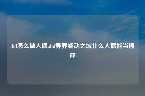 dnf怎么做人偶,dnf异界蠕动之城什么人偶能当插座