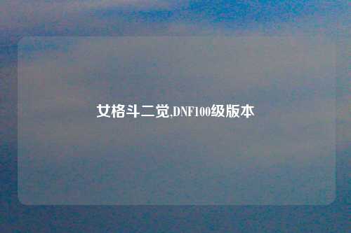 女格斗二觉,DNF100级版本