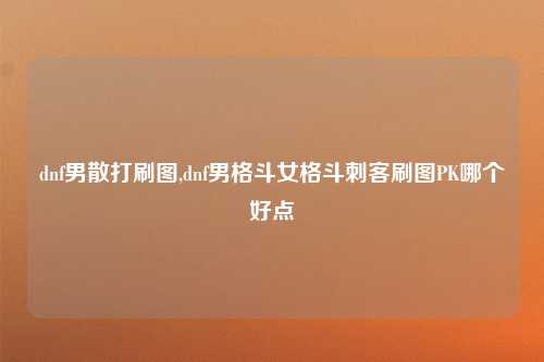 dnf男散打刷图,dnf男格斗女格斗刺客刷图PK哪个好点