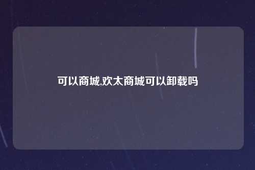 可以商城,欢太商城可以卸载吗