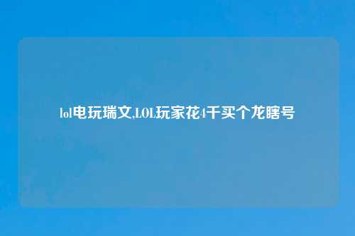 lol电玩瑞文,LOL玩家花4千买个龙瞎号