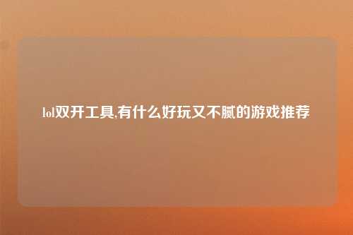 lol双开工具,有什么好玩又不腻的游戏推荐