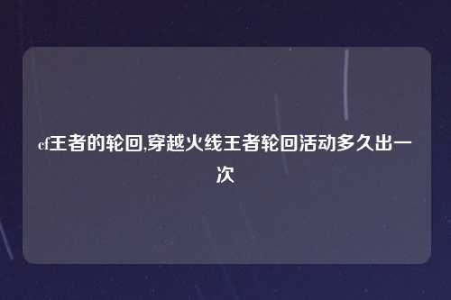 cf王者的轮回,穿越火线王者轮回活动多久出一次