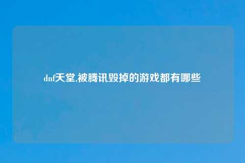 dnf天堂,被腾讯毁掉的游戏都有哪些