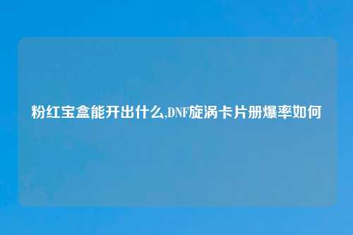 粉红宝盒能开出什么,DNF旋涡卡片册爆率如何