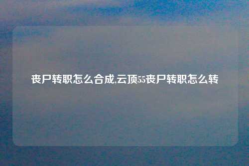 丧尸转职怎么合成,云顶55丧尸转职怎么转