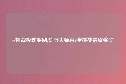 cf挑战模式奖励,荒野大镖客2全挑战最终奖励