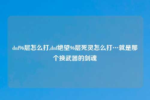 dnf96层怎么打,dnf绝望96层死灵怎么打…就是那个换武器的剑魂