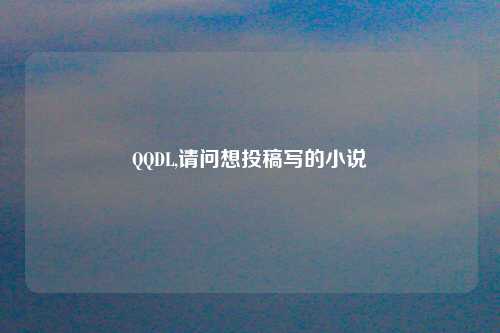 QQDL,请问想投稿写的小说