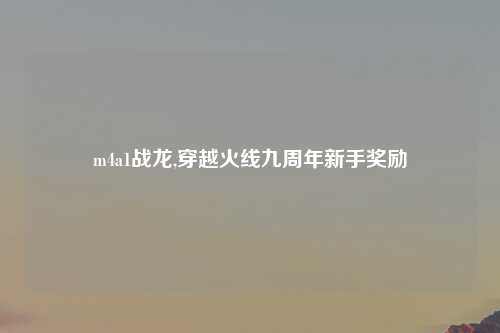 m4a1战龙,穿越火线九周年新手奖励