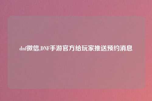 dnf微信,DNF手游官方给玩家推送预约消息