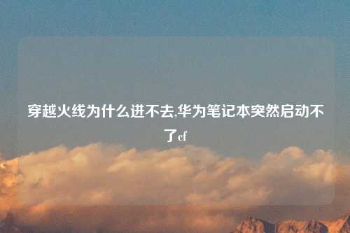 穿越火线为什么进不去,华为笔记本突然启动不了cf