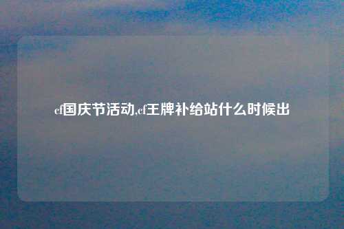 cf国庆节活动,cf王牌补给站什么时候出