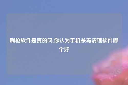 刷枪软件是真的吗,你认为手机杀毒清理软件哪个好