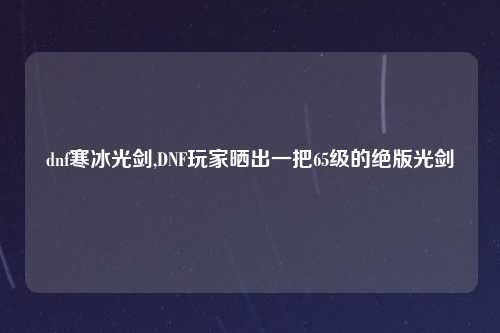 dnf寒冰光剑,DNF玩家晒出一把65级的绝版光剑