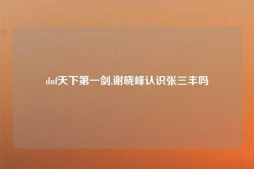 dnf天下第一剑,谢晓峰认识张三丰吗