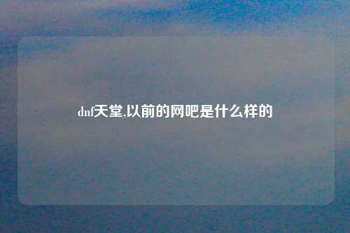 dnf天堂,以前的网吧是什么样的