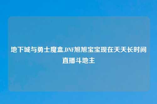 地下城与勇士魔盒,DNF旭旭宝宝现在天天长时间直播斗地主