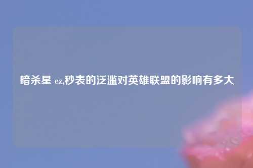 暗杀星 ez,秒表的泛滥对英雄联盟的影响有多大