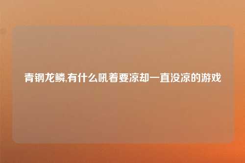 青钢龙鳞,有什么吼着要凉却一直没凉的游戏