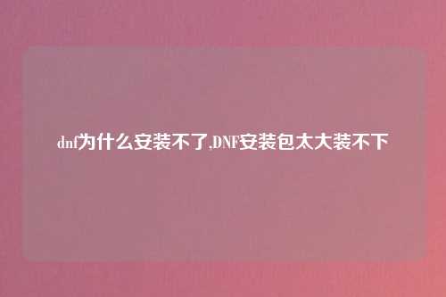 dnf为什么安装不了,DNF安装包太大装不下