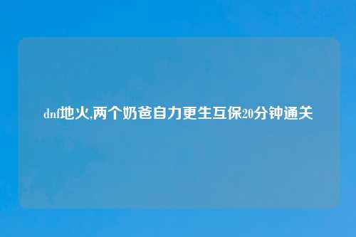 dnf地火,两个奶爸自力更生互保20分钟通关