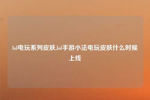 lol电玩系列皮肤,lol手游小法电玩皮肤什么时候上线