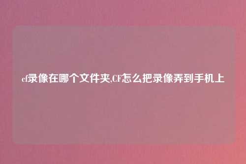 cf录像在哪个文件夹,CF怎么把录像弄到手机上