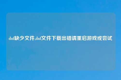 dnf缺少文件,dnf文件下载出错请重启游戏或尝试