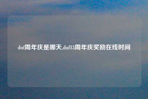 dnf周年庆是哪天,dnf13周年庆奖励在线时间