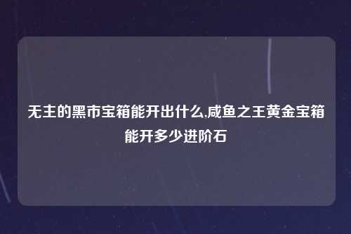 无主的黑市宝箱能开出什么,咸鱼之王黄金宝箱能开多少进阶石