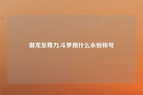 御龙至尊力,斗罗用什么永恒称号