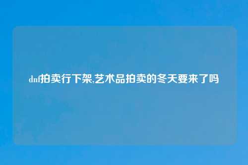 dnf拍卖行下架,艺术品拍卖的冬天要来了吗
