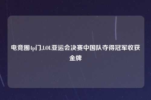 电竞圈4p门,LOL亚运会决赛中国队夺得冠军收获金牌