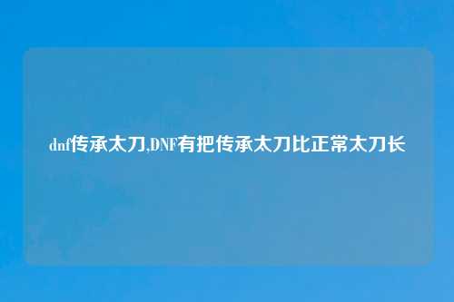 dnf传承太刀,DNF有把传承太刀比正常太刀长