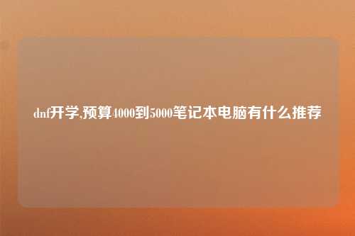 dnf开学,预算4000到5000笔记本电脑有什么推荐