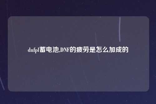 dnfpl蓄电池,DNF的疲劳是怎么加成的