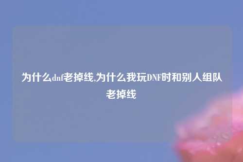 为什么dnf老掉线,为什么我玩DNF时和别人组队老掉线