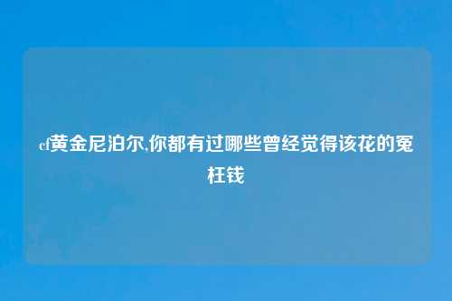 cf黄金尼泊尔,你都有过哪些曾经觉得该花的冤枉钱