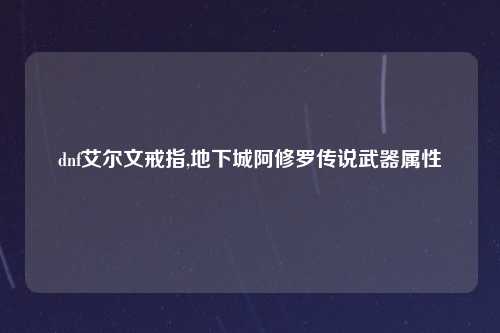 dnf艾尔文戒指,地下城阿修罗传说武器属性