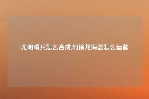 光明哨兵怎么合成,幻镜龙海盗怎么运营