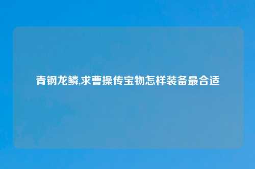 青钢龙鳞,求曹操传宝物怎样装备最合适
