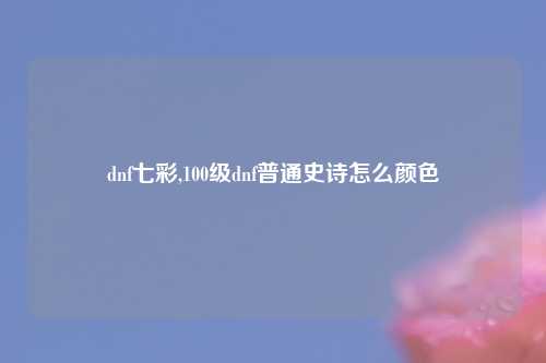 dnf七彩,100级dnf普通史诗怎么颜色