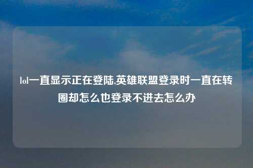 lol一直显示正在登陆,英雄联盟登录时一直在转圈却怎么也登录不进去怎么办