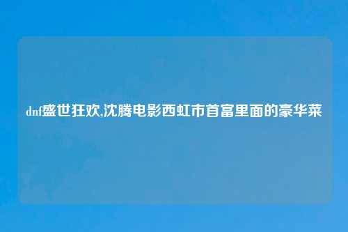 dnf盛世狂欢,沈腾电影西虹市首富里面的豪华菜