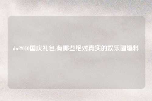 dnf2010国庆礼包,有哪些绝对真实的娱乐圈爆料