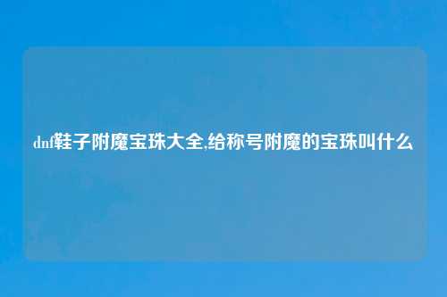 dnf鞋子附魔宝珠大全,给称号附魔的宝珠叫什么