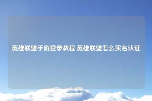 英雄联盟手游登录教程,英雄联盟怎么实名认证