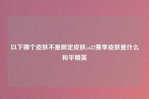 以下哪个皮肤不是限定皮肤,ss22赛季皮肤是什么和平精英